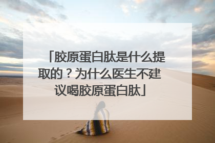 胶原蛋白肽是什么提取的？为什么医生不建议喝胶原蛋白肽