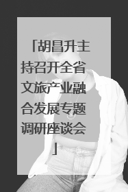 胡昌升主持召开全省文旅产业融合发展专题调研座谈会