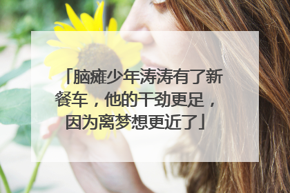 脑瘫少年涛涛有了新餐车，他的干劲更足，因为离梦想更近了