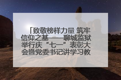 致敬榜样力量 筑牢信仰之基——聊城监狱举行庆“七一”表彰大会暨党委书记讲学习教育专题党课
