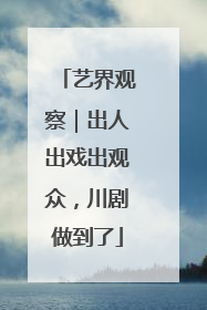 艺界观察｜出人出戏出观众，川剧做到了