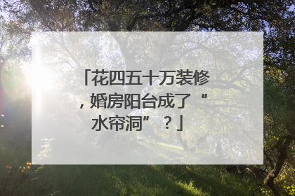花四五十万装修，婚房阳台成了“水帘洞”？