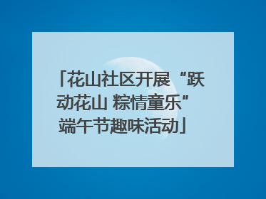 花山社区开展“跃动花山 粽情童乐”端午节趣味活动
