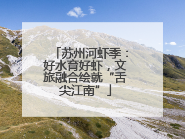 苏州河虾季：好水育好虾，文旅融合绘就“舌尖江南”