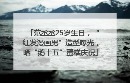 范丞丞25岁生日，“红发漫画男”造型曝光，晒“鹅十五”蛋糕庆祝