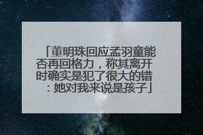 董明珠回应孟羽童能否再回格力，称其离开时确实是犯了很大的错：她对我来说是孩子