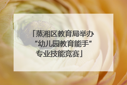 蒸湘区教育局举办“幼儿园教育能手”专业技能竞赛