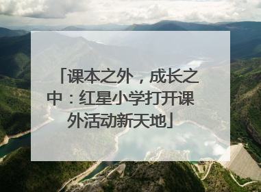 课本之外，成长之中：红星小学打开课外活动新天地