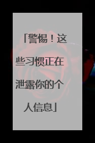 警惕！这些习惯正在泄露你的个人信息