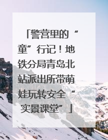 警营里的“童”行记！地铁分局青岛北站派出所带萌娃玩转安全“实景课堂”