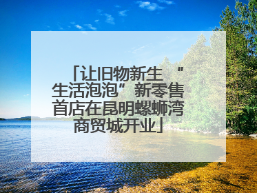 让旧物新生 “生活泡泡”新零售首店在昆明螺蛳湾商贸城开业