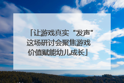 让游戏真实“发声” 这场研讨会聚焦游戏价值赋能幼儿成长
