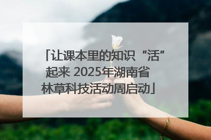 让课本里的知识“活”起来 2025年湖南省林草科技活动周启动