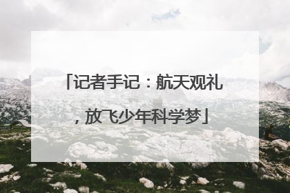 记者手记：航天观礼，放飞少年科学梦