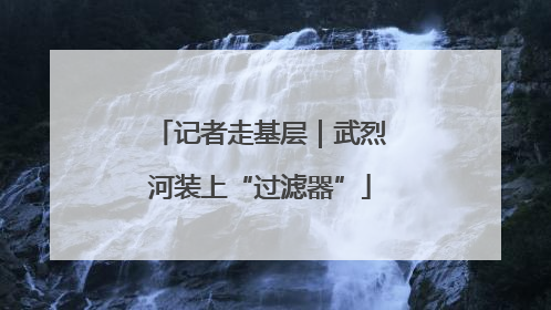 记者走基层｜武烈河装上“过滤器”