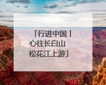 行进中国丨心往长白山 松花江上游
