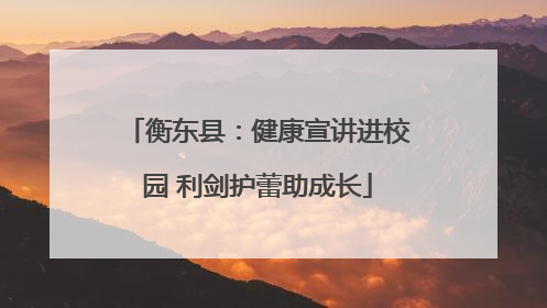 衡东县：健康宣讲进校园 利剑护蕾助成长