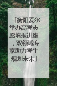 衡阳爱尔举办高考志愿填报讲座，双领域专家助力考生规划未来