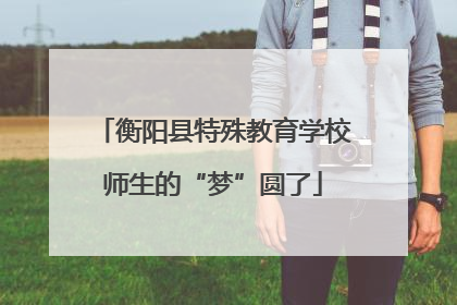 衡阳县特殊教育学校师生的“梦”圆了