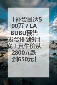 补货量达500万？LABUBU预售发货排到9月底！黄牛价从2800元跌到650元