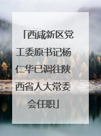 西咸新区党工委原书记杨仁华已调往陕西省人大常委会任职