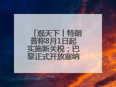 观天下丨特朗普称8月1日起实施新关税；巴黎正式开放塞纳河供公众游泳