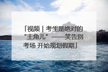 视频｜考生是绝对的“主角儿”——笑告别考场 开始规划假期