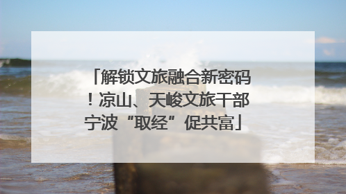 解锁文旅融合新密码！凉山、天峻文旅干部宁波“取经”促共富