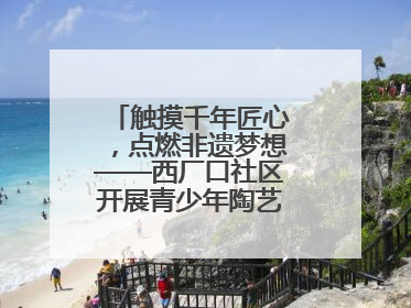 触摸千年匠心，点燃非遗梦想——西厂口社区开展青少年陶艺科技研学活动