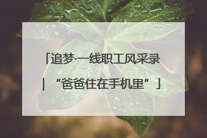 追梦·一线职工风采录｜“爸爸住在手机里”
