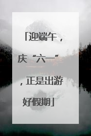 迎端午，庆“六一”，正是出游好假期