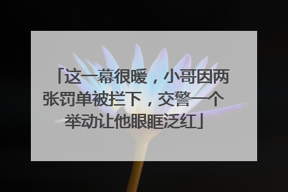 这一幕很暖，小哥因两张罚单被拦下，交警一个举动让他眼眶泛红