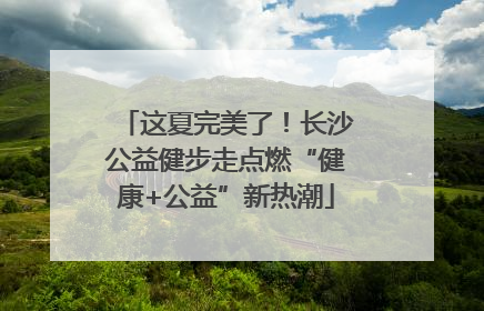 这夏完美了！长沙公益健步走点燃“健康+公益”新热潮