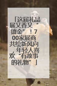 这届礼品展又香又“镶金”！700家展商共绘新风向，年轻人喜欢“有故事的礼物”