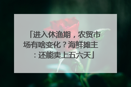 进入休渔期，农贸市场有啥变化？海鲜摊主：还能卖上五六天