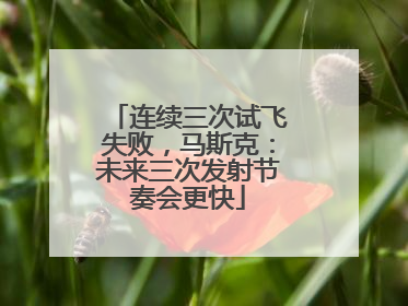 连续三次试飞失败，马斯克：未来三次发射节奏会更快