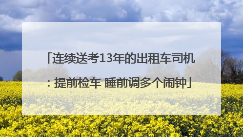 连续送考13年的出租车司机：提前检车 睡前调多个闹钟