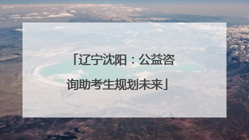辽宁沈阳：公益咨询助考生规划未来