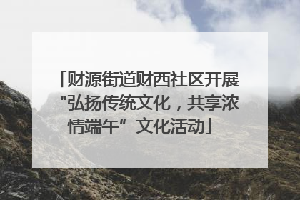 财源街道财西社区开展“弘扬传统文化，共享浓情端午”文化活动