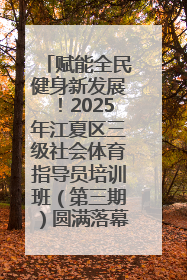 赋能全民健身新发展！2025年江夏区三级社会体育指导员培训班（第三期）圆满落幕