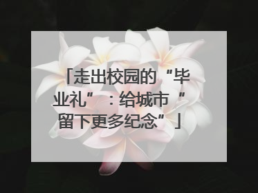 走出校园的“毕业礼”：给城市“留下更多纪念”