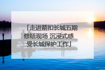 走进箭扣长城五期修缮现场 沉浸式感受长城保护工作