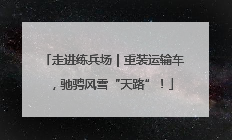 走进练兵场｜重装运输车，驰骋风雪“天路”！