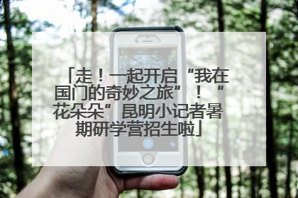 走！一起开启“我在国门的奇妙之旅”！“花朵朵”昆明小记者暑期研学营招生啦