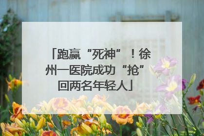 跑赢“死神”！徐州一医院成功“抢”回两名年轻人
