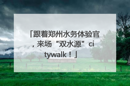 跟着郑州水务体验官，来场“双水源”citywalk！
