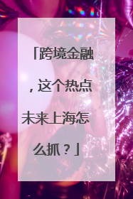 跨境金融，这个热点未来上海怎么抓？