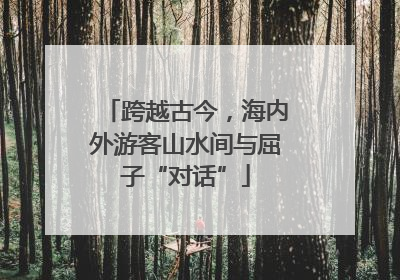 跨越古今，海内外游客山水间与屈子“对话”