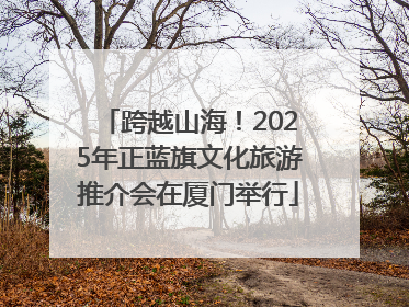 跨越山海！2025年正蓝旗文化旅游推介会在厦门举行