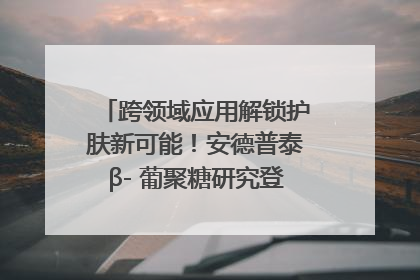 跨领域应用解锁护肤新可能！安德普泰β- 葡聚糖研究登国际学术期刊